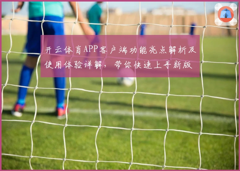 开云体育APP客户端功能亮点解析及使用体验详解，带你快速上手新版本