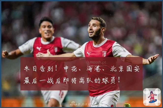 冬日告别！申花、海港、北京国安最后一战后即将离队的球员！