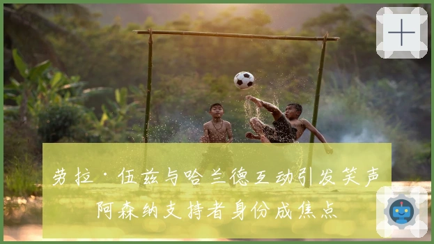 劳拉·伍兹与哈兰德互动引发笑声，阿森纳支持者身份成焦点