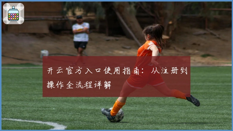开云官方入口使用指南：从注册到操作全流程详解