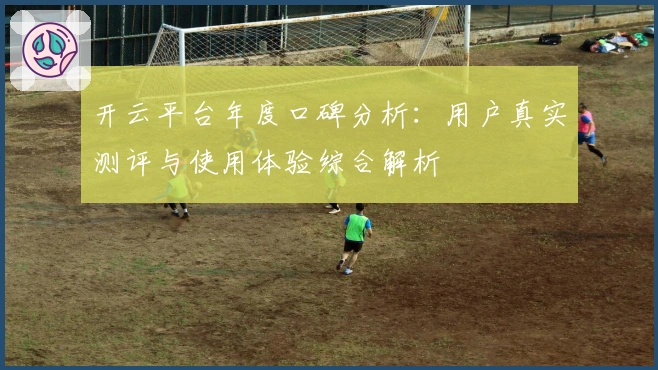 开云平台年度口碑分析:用户真实测评与使用体验综合解析