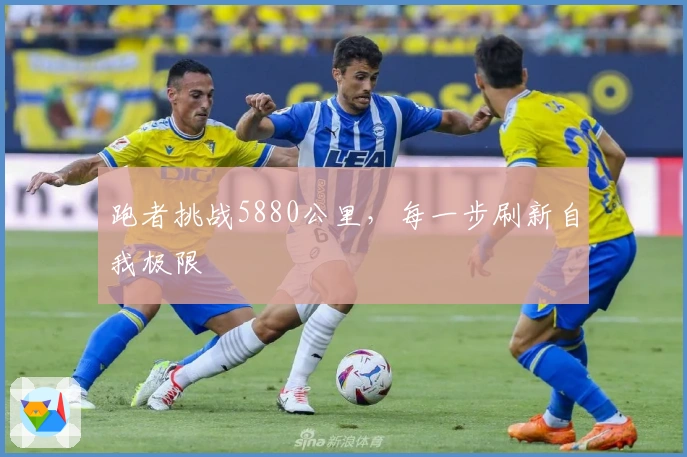 跑者挑战5880公里，每一步刷新自我极限