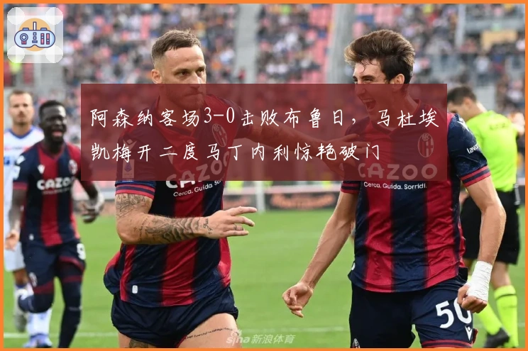 阿森纳客场3-0击败布鲁日,马杜埃凯梅开二度马丁内利惊艳破门
