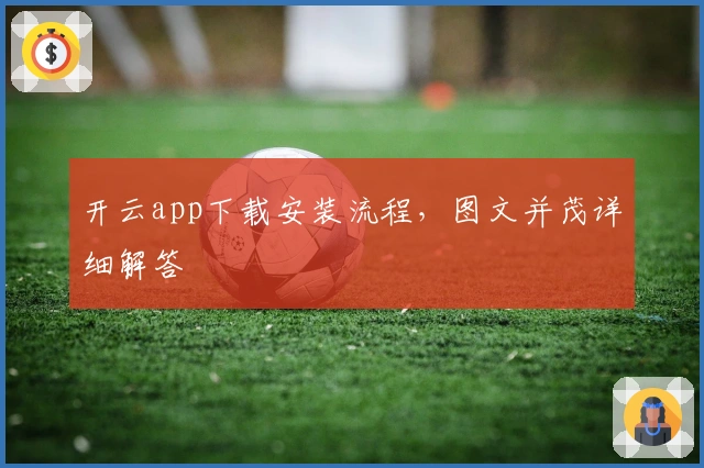 开云app下载安装流程,图文并茂详细解答