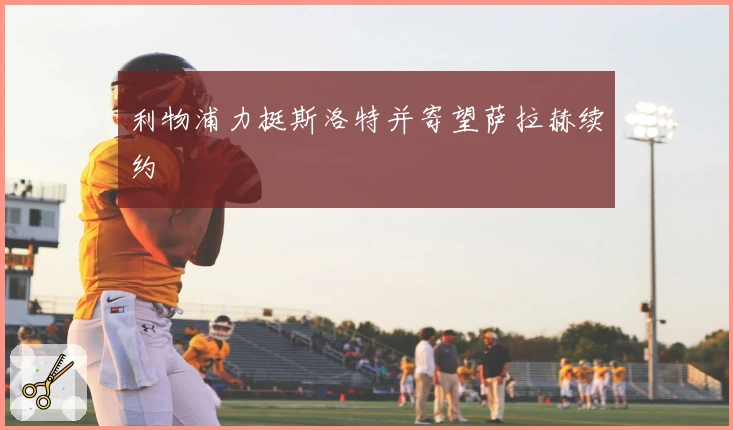 利物浦力挺斯洛特并寄望萨拉赫续约