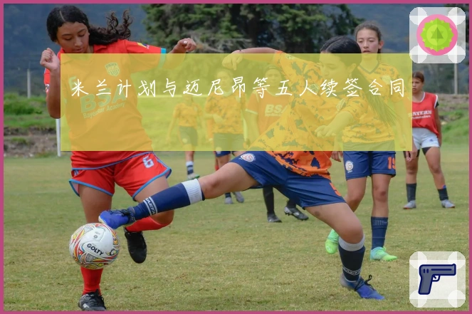 米兰计划与迈尼昂等五人续签合同