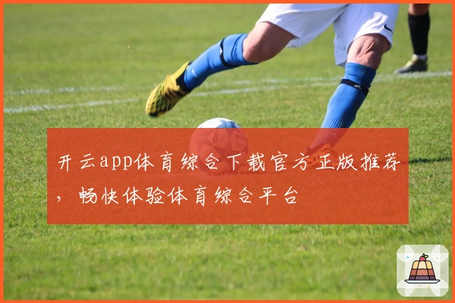 开云app体育综合下载官方正版推荐,畅快体验体育综合平台