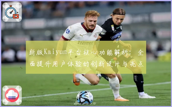 新版Kaiyun平台核心功能解析:全面提升用户体验的创新设计与亮点分析