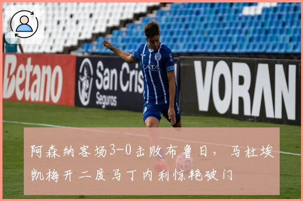 阿森纳客场3-0击败布鲁日，马杜埃凯梅开二度马丁内利惊艳破门