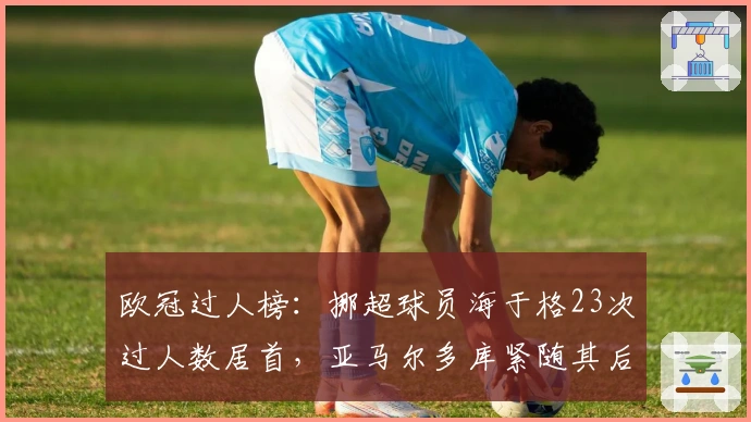 欧冠过人榜：挪超球员海于格23次过人数居首，亚马尔多库紧随其后