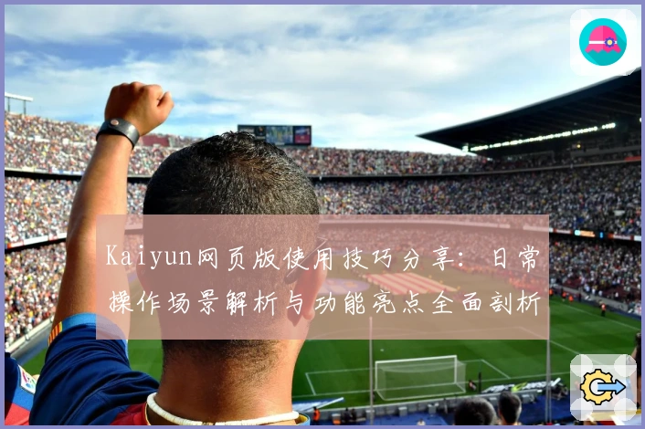 Kaiyun网页版使用技巧分享：日常操作场景解析与功能亮点全面剖析