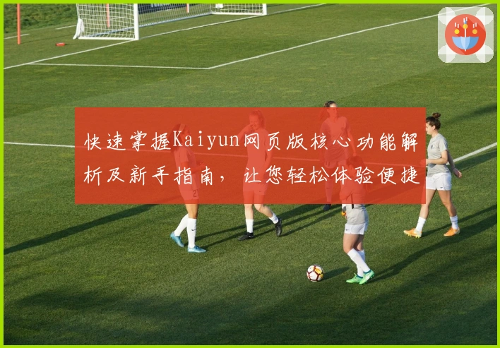 快速掌握Kaiyun网页版核心功能解析及新手指南，让您轻松体验便捷操作流程