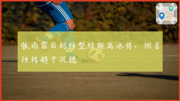 张雨霏目标转型短距离泳将，坦言性格趋于沉稳