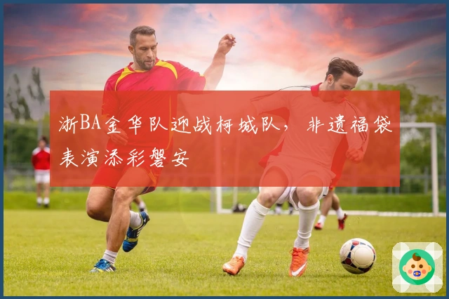 浙BA金华队迎战柯城队，非遗福袋表演添彩磐安