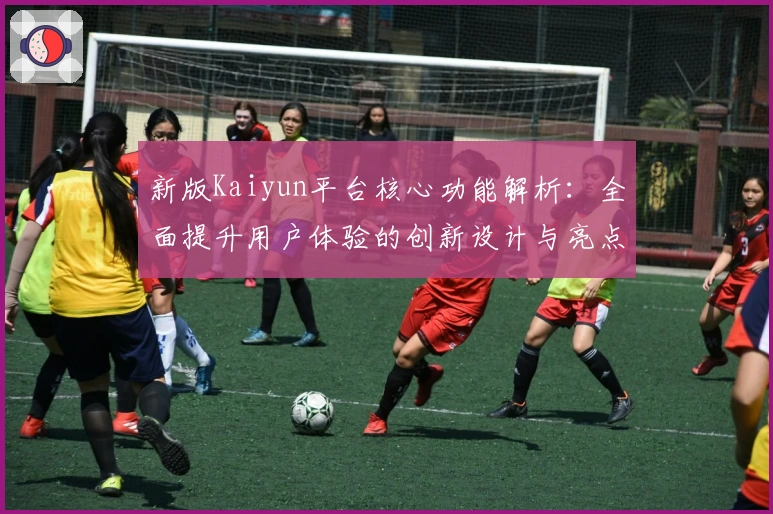 新版Kaiyun平台核心功能解析:全面提升用户体验的创新设计与亮点分析