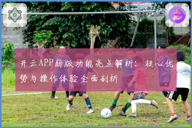 开云APP新版功能亮点解析:核心优势与操作体验全面剖析