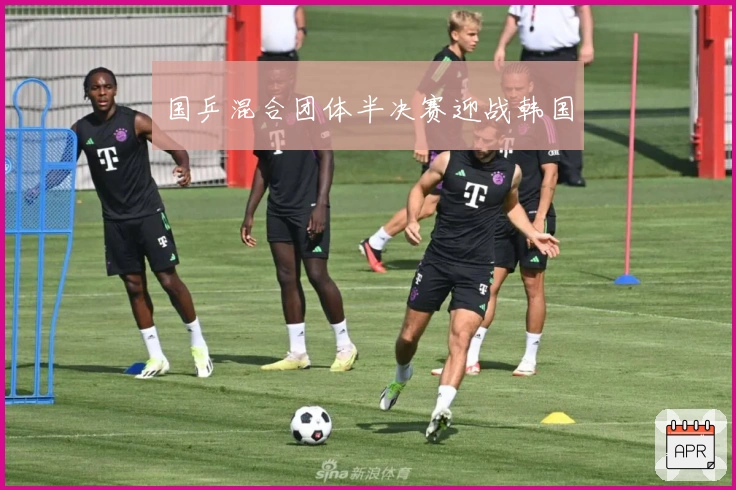 国乒混合团体半决赛迎战韩国