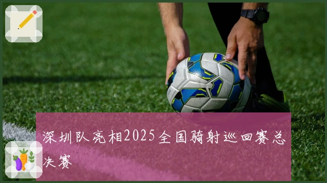 深圳队亮相2025全国骑射巡回赛总决赛