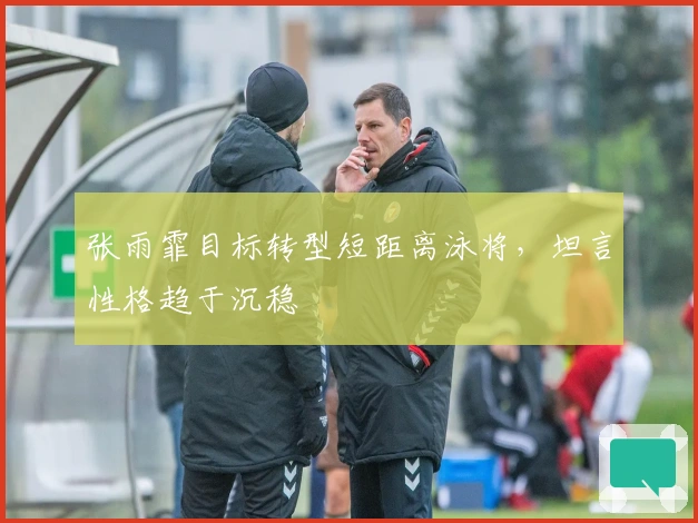 张雨霏目标转型短距离泳将，坦言性格趋于沉稳