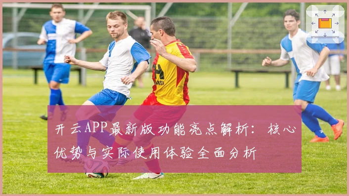 开云APP最新版功能亮点解析：核心优势与实际使用体验全面分析
