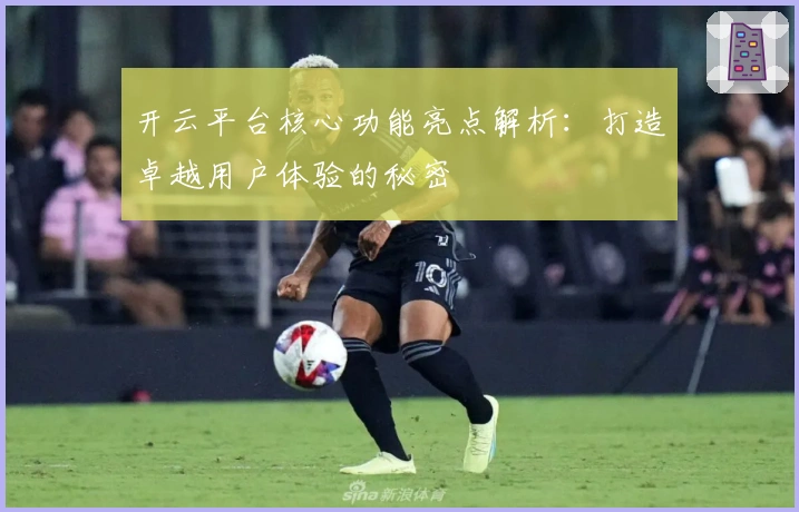 开云平台核心功能亮点解析：打造卓越用户体验的秘密