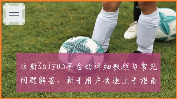 注册Kaiyun平台的详细教程与常见问题解答，新手用户快速上手指南全面解析