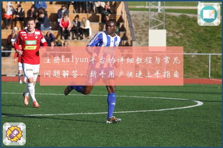 注册Kaiyun平台的详细教程与常见问题解答，新手用户快速上手指南全面解析