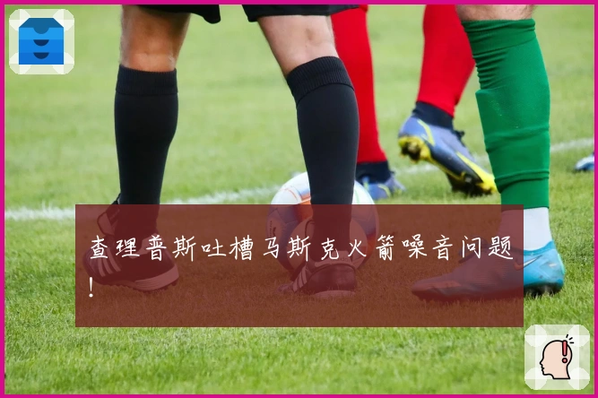 查理普斯吐槽马斯克火箭噪音问题！