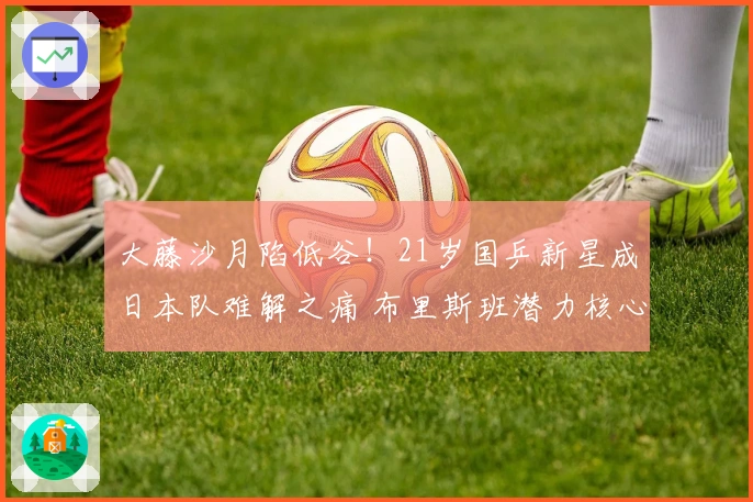 大藤沙月陷低谷!21岁国乒新星成日本队难解之痛 布里斯班潜力核心?