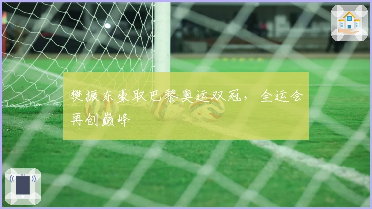 樊振东豪取巴黎奥运双冠，全运会再创巅峰