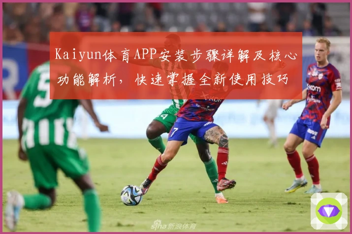 Kaiyun体育APP安装步骤详解及核心功能解析，快速掌握全新使用技巧