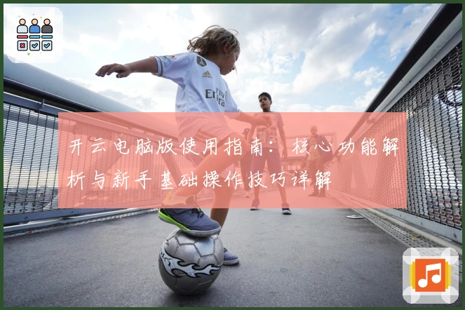 开云电脑版使用指南：核心功能解析与新手基础操作技巧详解