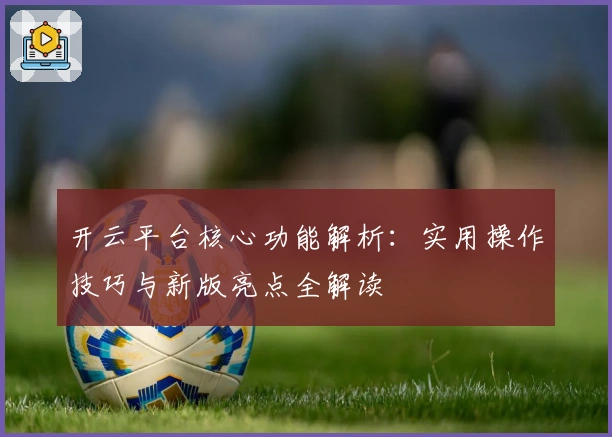 开云平台核心功能解析：实用操作技巧与新版亮点全解读
