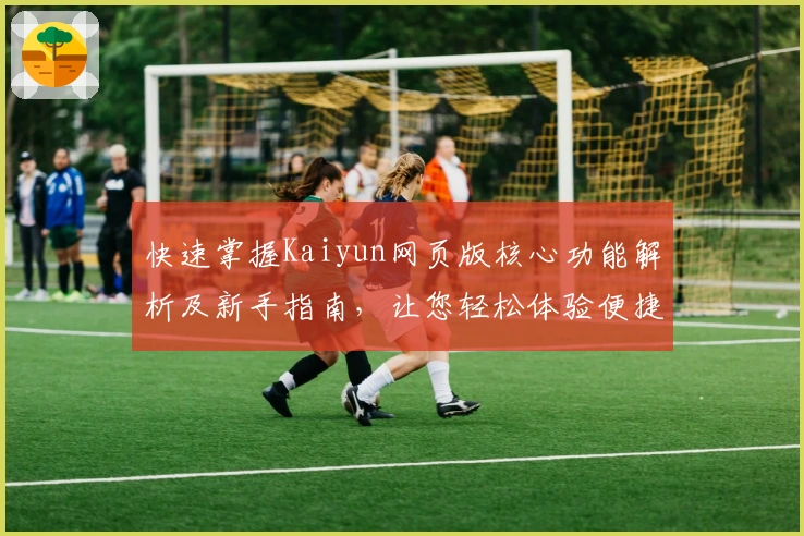 快速掌握Kaiyun网页版核心功能解析及新手指南，让您轻松体验便捷操作流程