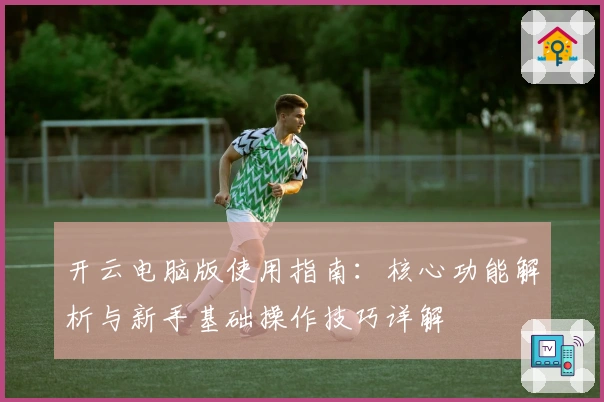 开云电脑版使用指南:核心功能解析与新手基础操作技巧详解