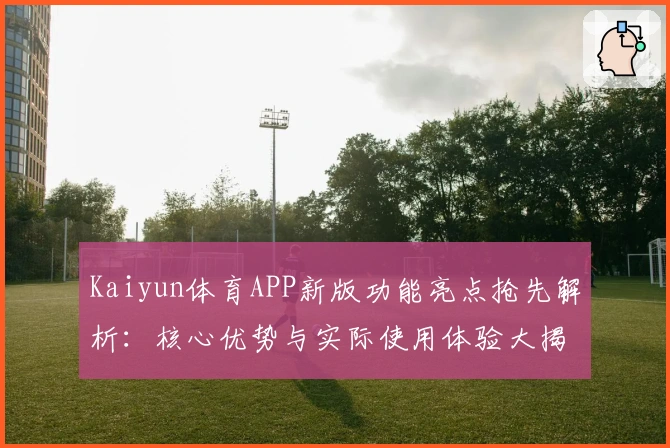 Kaiyun体育APP新版功能亮点抢先解析:核心优势与实际使用体验大揭秘