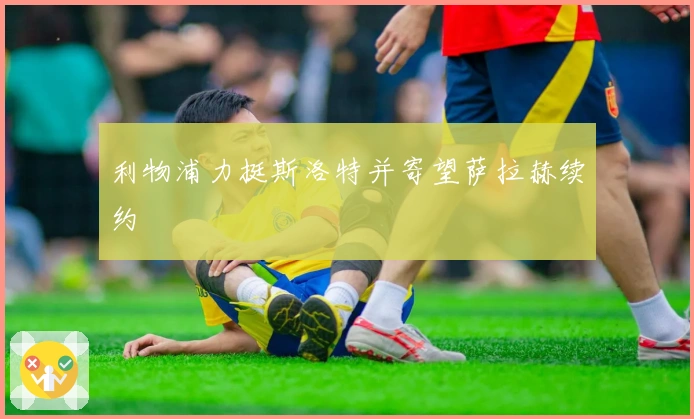 利物浦力挺斯洛特并寄望萨拉赫续约